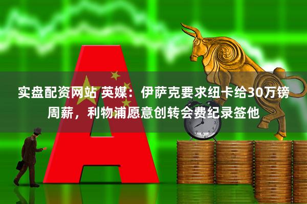 实盘配资网站 英媒：伊萨克要求纽卡给30万镑周薪，利物浦愿意创转会费纪录签他