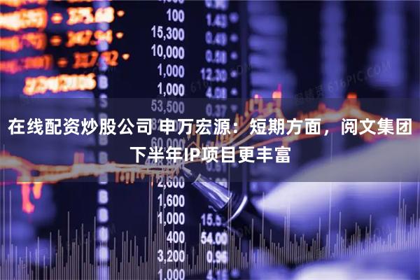 在线配资炒股公司 申万宏源：短期方面，阅文集团下半年IP项目更丰富