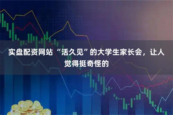实盘配资网站 “活久见”的大学生家长会，让人觉得挺奇怪的