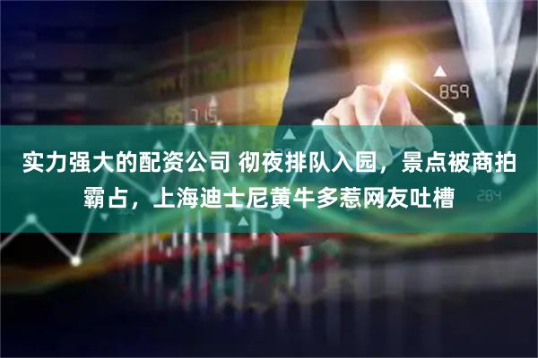 实力强大的配资公司 彻夜排队入园，景点被商拍霸占，上海迪士尼黄牛多惹网友吐槽