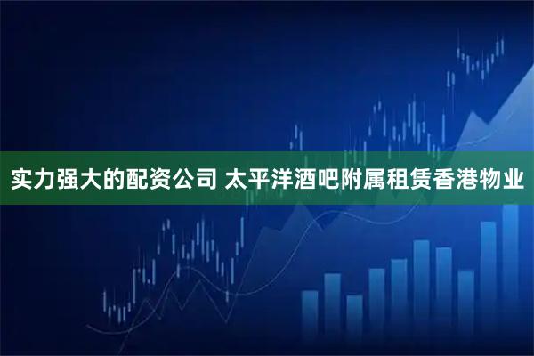 实力强大的配资公司 太平洋酒吧附属租赁香港物业