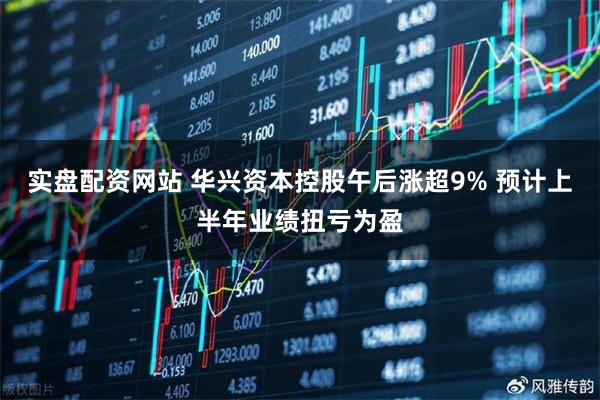 实盘配资网站 华兴资本控股午后涨超9% 预计上半年业绩扭亏为盈