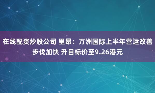在线配资炒股公司 里昂：万洲国际上半年营运改善步伐加快 升目标价至9.26港元