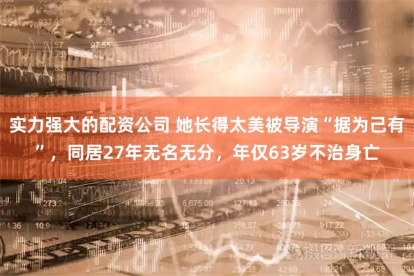 实力强大的配资公司 她长得太美被导演“据为己有”，同居27年无名无分，年仅63岁不治身亡
