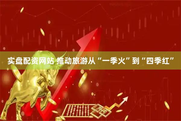 实盘配资网站 推动旅游从“一季火”到“四季红”