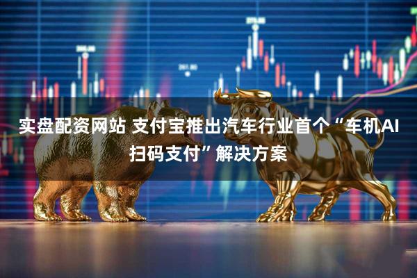 实盘配资网站 支付宝推出汽车行业首个“车机AI扫码支付”解决方案