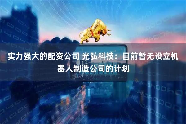 实力强大的配资公司 光弘科技：目前暂无设立机器人制造公司的计划