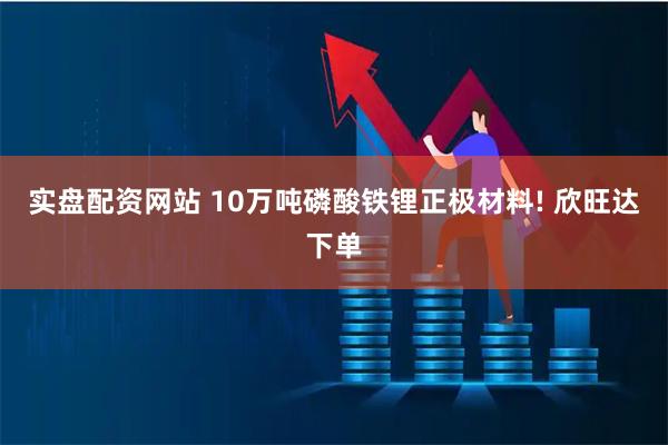 实盘配资网站 10万吨磷酸铁锂正极材料! 欣旺达下单