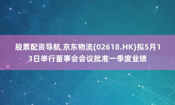 股票配资导航 京东物流(02618.HK)拟5月13日举行董事会会议批准一季度业绩