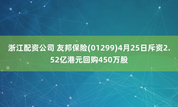 浙江配资公司 友邦保险(01299)4月25日斥资2.52亿港元回购450万股