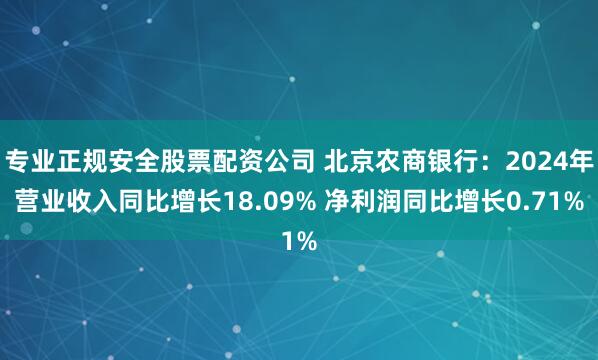 专业正规安全股票配资公司 北京农商银行：2024年营业收入同比增长18.09% 净利润同比增长0.71%