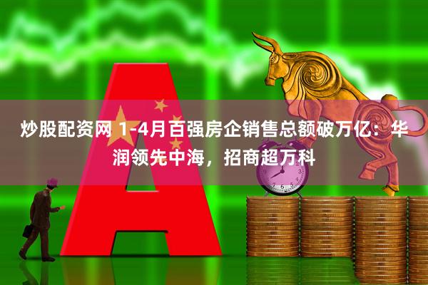 炒股配资网 1-4月百强房企销售总额破万亿：华润领先中海，招商超万科