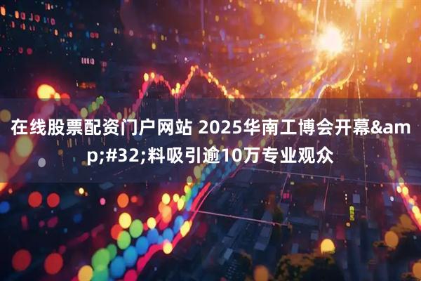 在线股票配资门户网站 2025华南工博会开幕&#32;料吸引逾10万专业观众