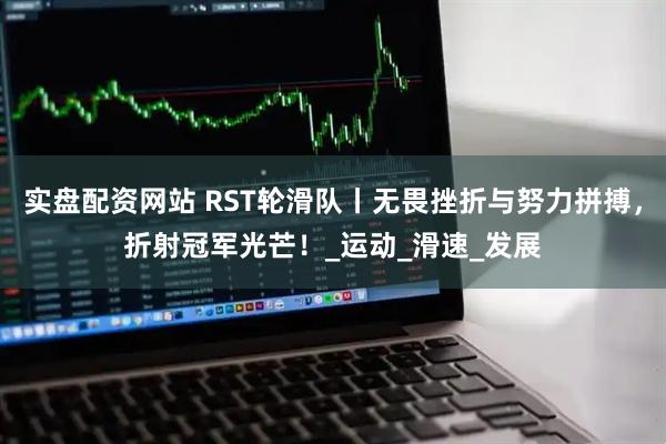 实盘配资网站 RST轮滑队丨无畏挫折与努力拼搏，折射冠军光芒！_运动_滑速_发展
