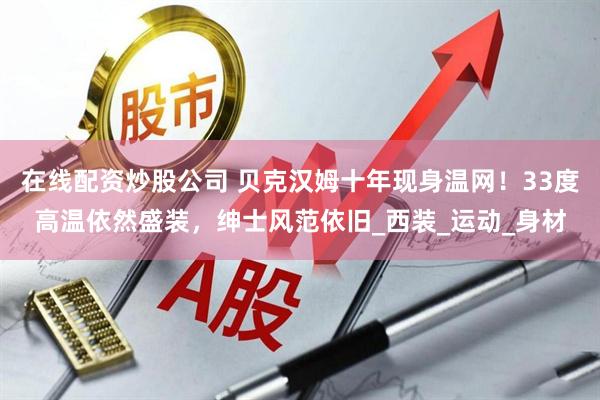 在线配资炒股公司 贝克汉姆十年现身温网！33度高温依然盛装，绅士风范依旧_西装_运动_身材