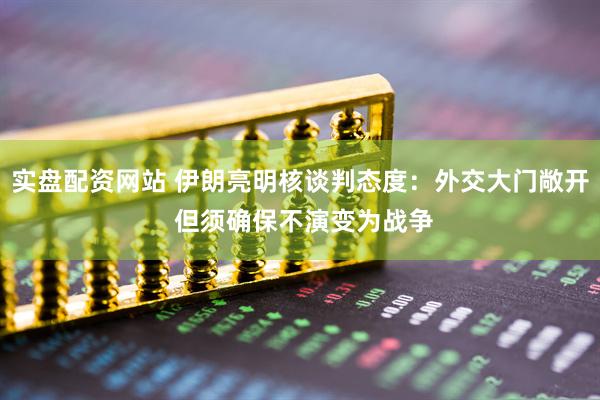 实盘配资网站 伊朗亮明核谈判态度：外交大门敞开 但须确保不演变为战争