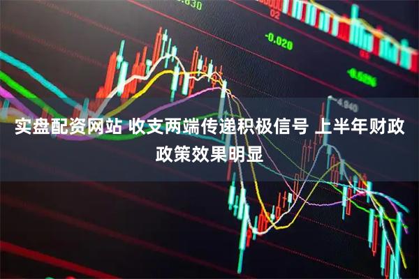 实盘配资网站 收支两端传递积极信号 上半年财政政策效果明显